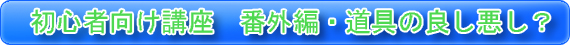 初心者向け講座　番外編・道具の良し悪し？